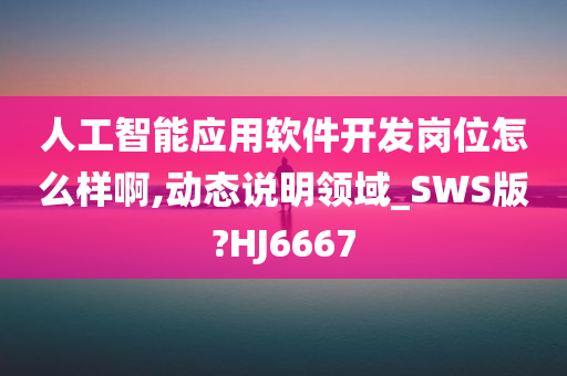 人工智能应用软件开发岗位怎么样啊,动态说明领域_SWS版?HJ6667