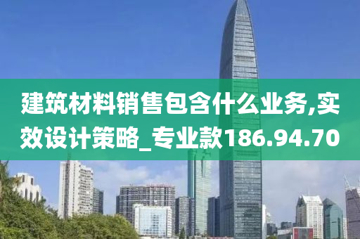 建筑材料销售包含什么业务,实效设计策略_专业款186.94.70