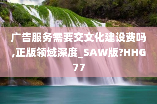 广告服务需要交文化建设费吗,正版领域深度_SAW版?HHG77