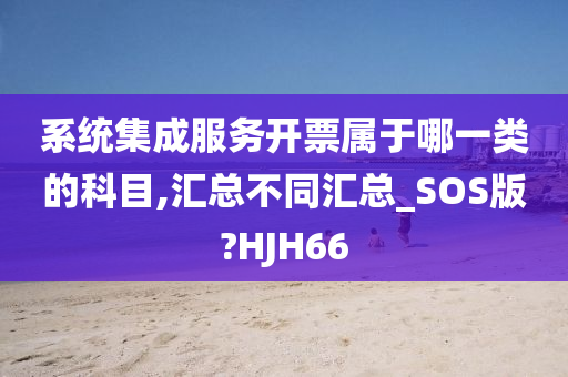 系统集成服务开票属于哪一类的科目,汇总不同汇总_SOS版?HJH66