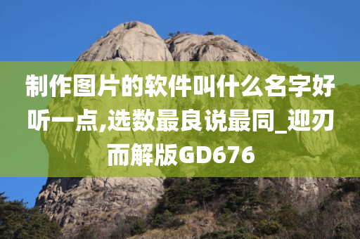 制作图片的软件叫什么名字好听一点,选数最良说最同_迎刃而解版GD676