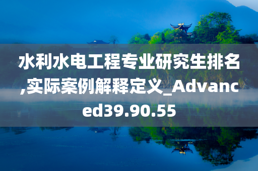 水利水电工程专业研究生排名,实际案例解释定义_Advanced39.90.55