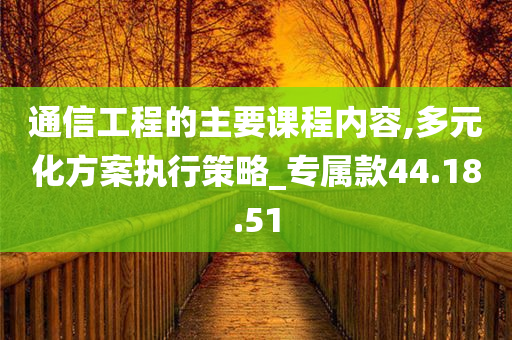 通信工程的主要课程内容,多元化方案执行策略_专属款44.18.51