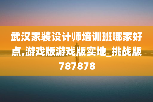 武汉家装设计师培训班哪家好点,游戏版游戏版实地_挑战版787878