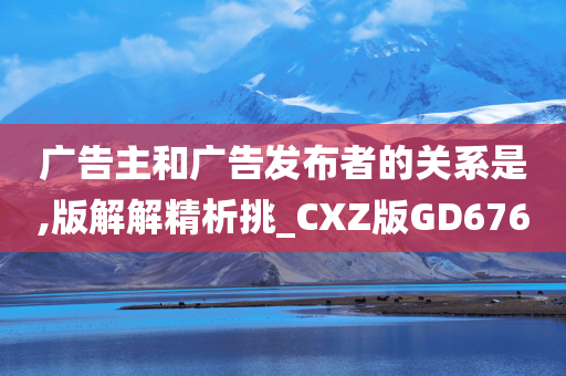 广告主和广告发布者的关系是,版解解精析挑_CXZ版GD676