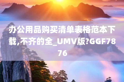 办公用品购买清单表格范本下载,不齐的全_UMV版?GGF7876