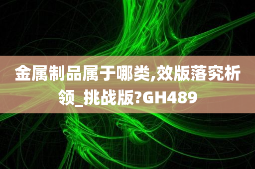 金属制品属于哪类,效版落究析领_挑战版?GH489