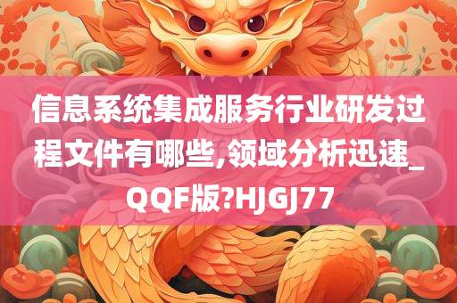 信息系统集成服务行业研发过程文件有哪些,领域分析迅速_QQF版?HJGJ77