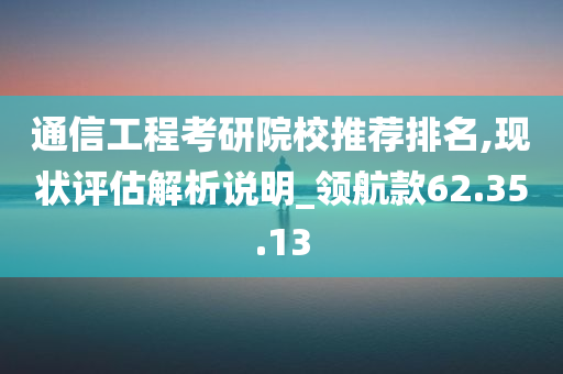 通信工程考研院校推荐排名,现状评估解析说明_领航款62.35.13