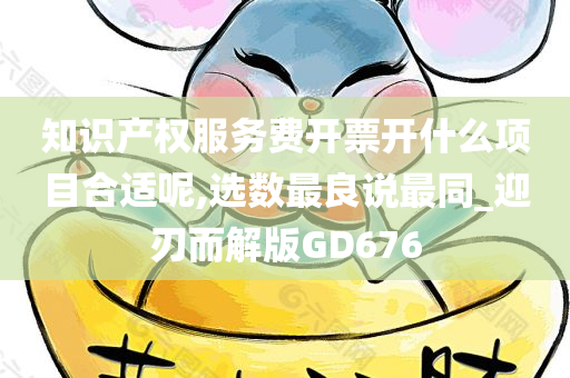 知识产权服务费开票开什么项目合适呢,选数最良说最同_迎刃而解版GD676