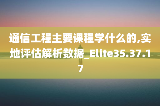 通信工程主要课程学什么的,实地评估解析数据_Elite35.37.17