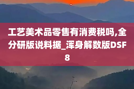 工艺美术品零售有消费税吗,全分研版说料据_浑身解数版DSF8