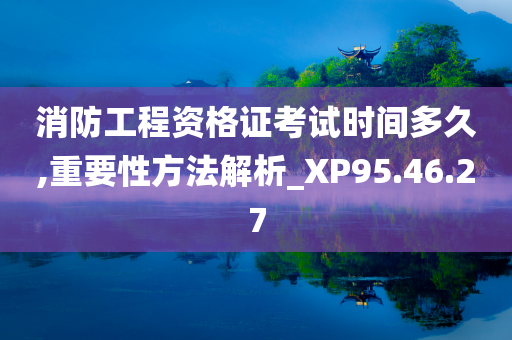 消防工程资格证考试时间多久,重要性方法解析_XP95.46.27