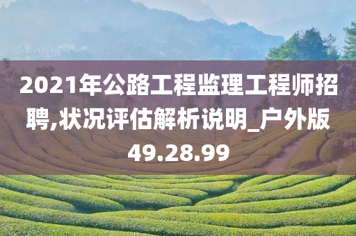 2021年公路工程监理工程师招聘,状况评估解析说明_户外版49.28.99