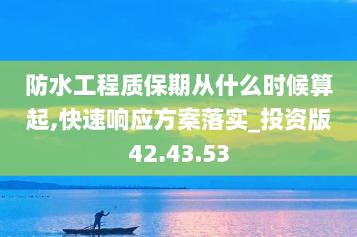 防水工程质保期从什么时候算起,快速响应方案落实_投资版42.43.53