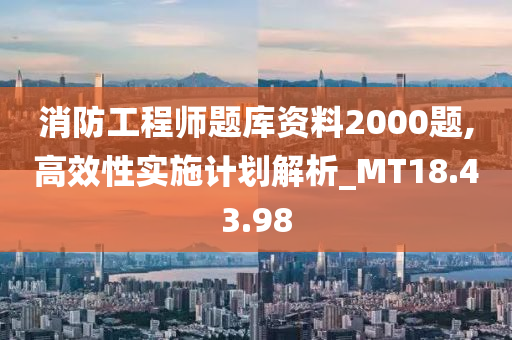 消防工程师题库资料2000题,高效性实施计划解析_MT18.43.98