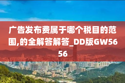 广告发布费属于哪个税目的范围,的全解答解答_DD版GW5656