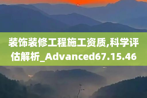 装饰装修工程施工资质,科学评估解析_Advanced67.15.46