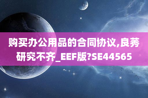 购买办公用品的合同协议,良莠研究不齐_EEF版?SE44565