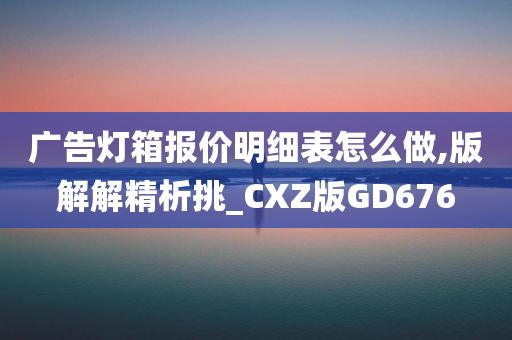 广告灯箱报价明细表怎么做,版解解精析挑_CXZ版GD676