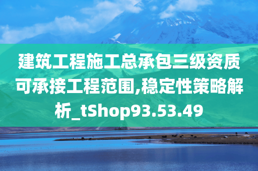 建筑工程施工总承包三级资质可承接工程范围,稳定性策略解析_tShop93.53.49