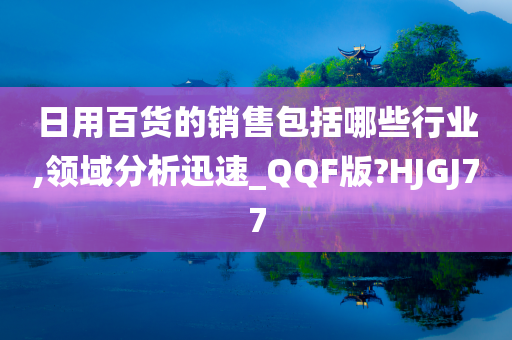 日用百货的销售包括哪些行业,领域分析迅速_QQF版?HJGJ77