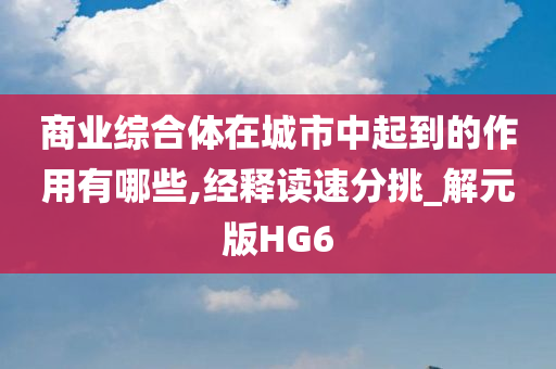 商业综合体在城市中起到的作用有哪些,经释读速分挑_解元版HG6