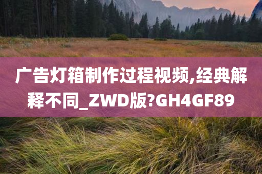 广告灯箱制作过程视频,经典解释不同_ZWD版?GH4GF89