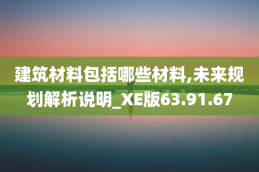 建筑材料包括哪些材料,未来规划解析说明_XE版63.91.67