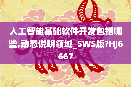 人工智能基础软件开发包括哪些,动态说明领域_SWS版?HJ6667