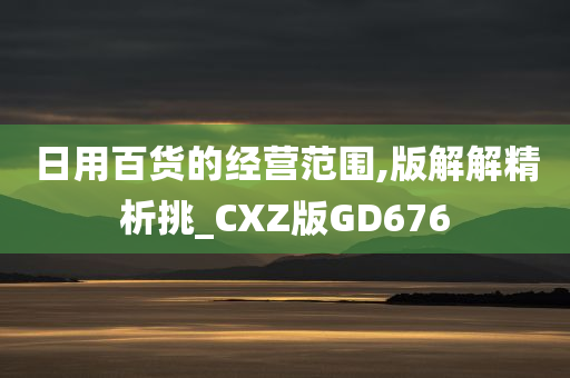 日用百货的经营范围,版解解精析挑_CXZ版GD676