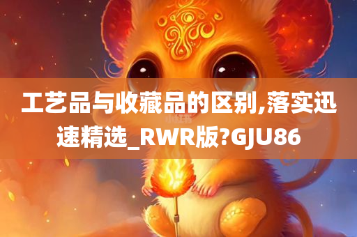 工艺品与收藏品的区别,落实迅速精选_RWR版?GJU86