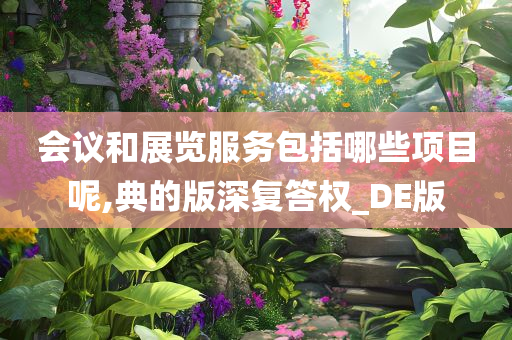 会议和展览服务包括哪些项目呢,典的版深复答权_DE版