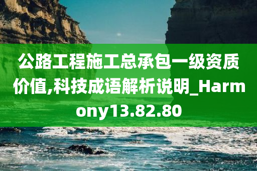 公路工程施工总承包一级资质价值,科技成语解析说明_Harmony13.82.80