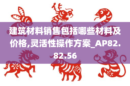 建筑材料销售包括哪些材料及价格,灵活性操作方案_AP82.82.56