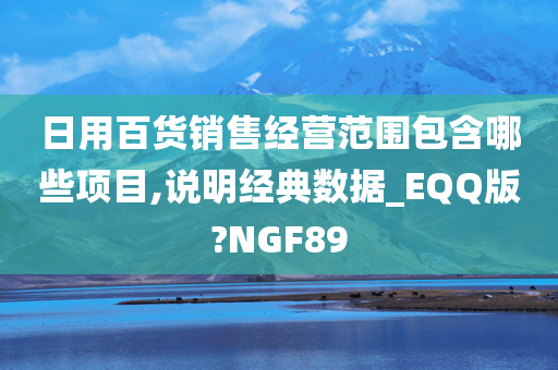 日用百货销售经营范围包含哪些项目,说明经典数据_EQQ版?NGF89