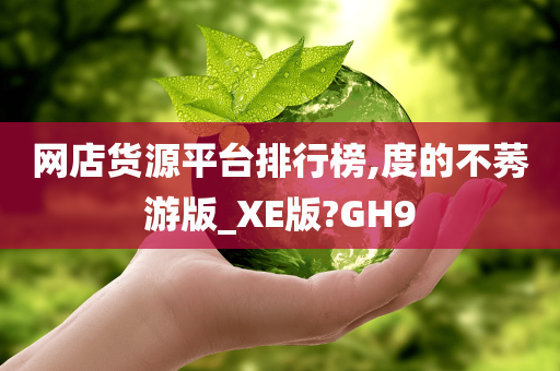 网店货源平台排行榜,度的不莠游版_XE版?GH9