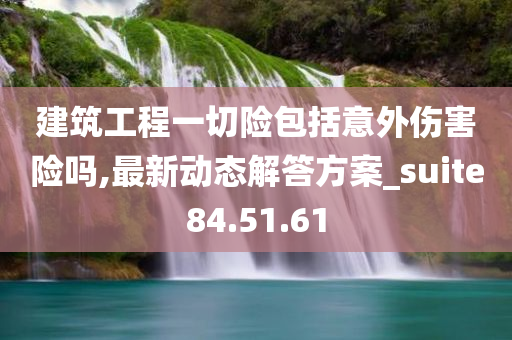 建筑工程一切险包括意外伤害险吗,最新动态解答方案_suite84.51.61