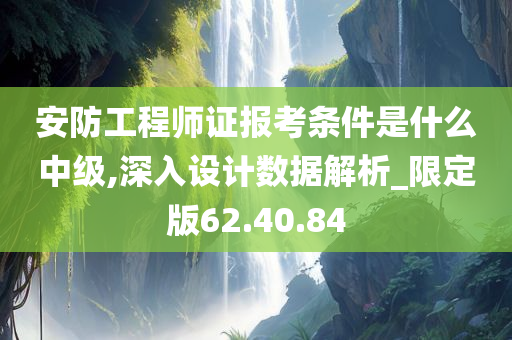 安防工程师证报考条件是什么中级,深入设计数据解析_限定版62.40.84