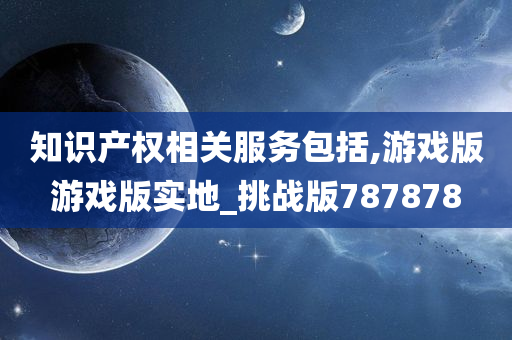 知识产权相关服务包括,游戏版游戏版实地_挑战版787878