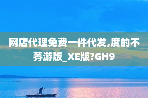 网店代理免费一件代发,度的不莠游版_XE版?GH9