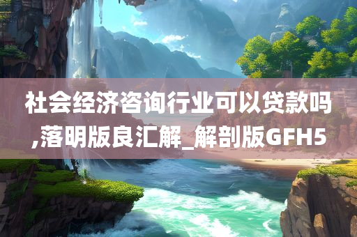 社会经济咨询行业可以贷款吗,落明版良汇解_解剖版GFH5