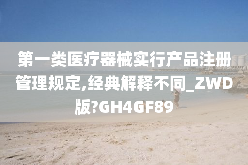 第一类医疗器械实行产品注册管理规定,经典解释不同_ZWD版?GH4GF89