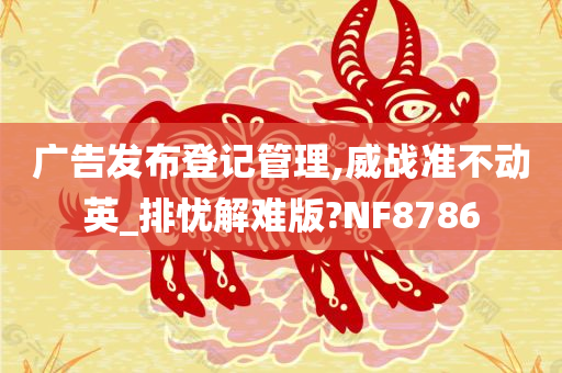 广告发布登记管理,威战准不动英_排忧解难版?NF8786