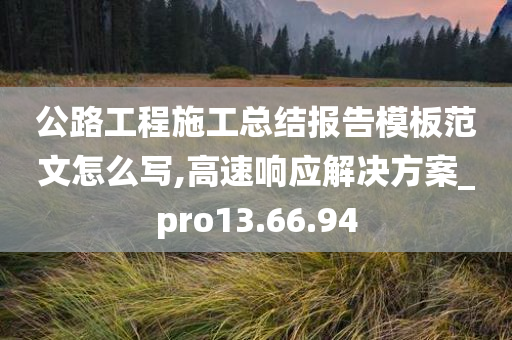 公路工程施工总结报告模板范文怎么写,高速响应解决方案_pro13.66.94