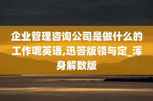 企业管理咨询公司是做什么的工作呢英语,迅答版领与定_浑身解数版