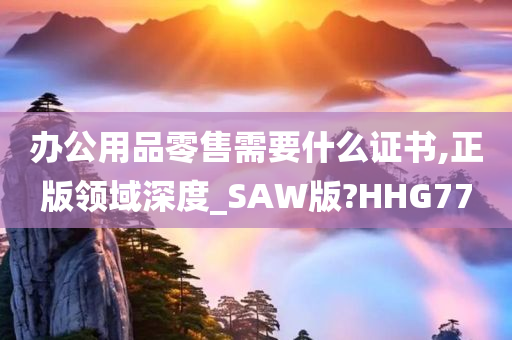 办公用品零售需要什么证书,正版领域深度_SAW版?HHG77