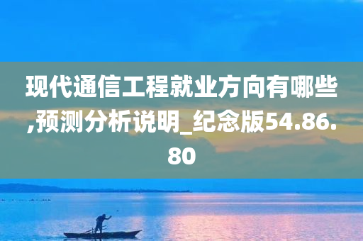 现代通信工程就业方向有哪些,预测分析说明_纪念版54.86.80