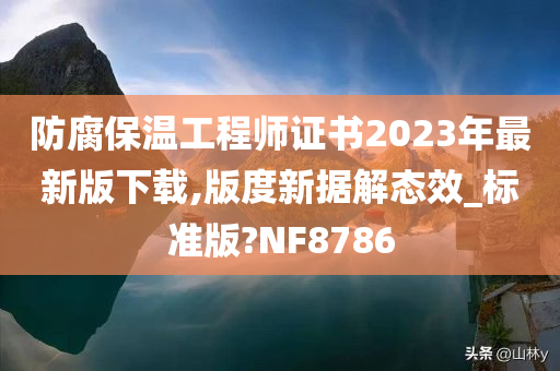 防腐保温工程师证书2023年最新版下载,版度新据解态效_标准版?NF8786