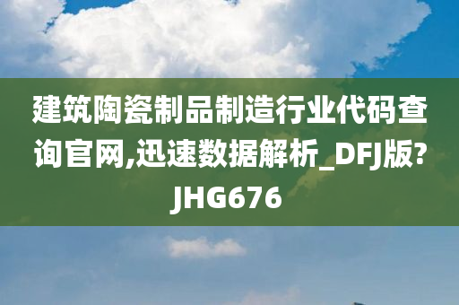 建筑陶瓷制品制造行业代码查询官网,迅速数据解析_DFJ版?JHG676